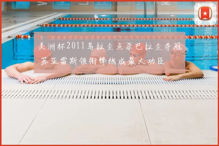 美洲杯2011乌拉圭点杀巴拉圭夺冠 苏亚雷斯领衔锋线成最大功臣