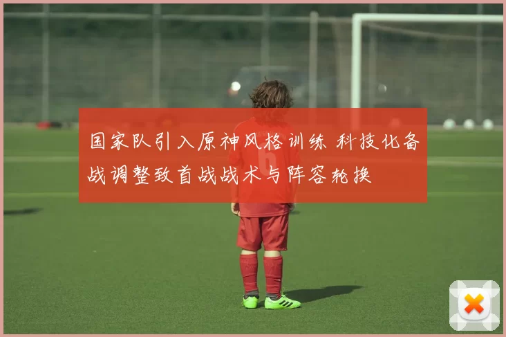 国家队引入原神风格训练 科技化备战调整致首战战术与阵容轮换